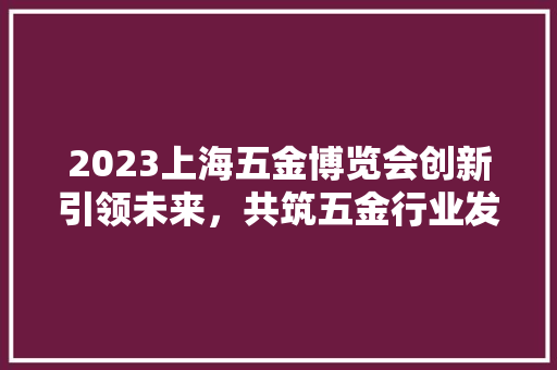 2023上海五金博览会创新引领未来，共筑五金行业发展新篇章