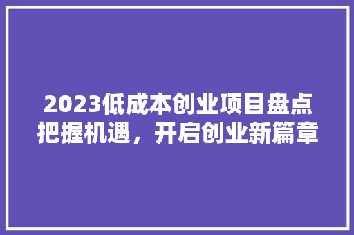 2023低成本创业项目盘点把握机遇，开启创业新篇章