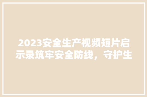 2023安全生产视频短片启示录筑牢安全防线，守护生命至上  第1张