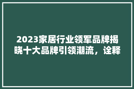 2023家居行业领军品牌揭晓十大品牌引领潮流，诠释美好生活