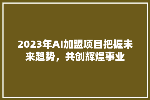 2023年AI加盟项目把握未来趋势，共创辉煌事业