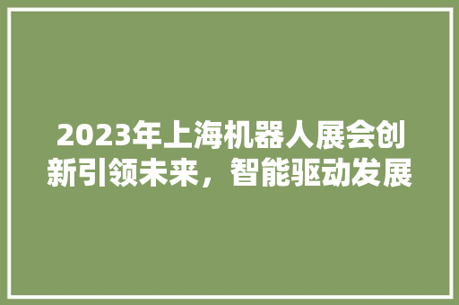 2023年上海机器人展会创新引领未来，智能驱动发展