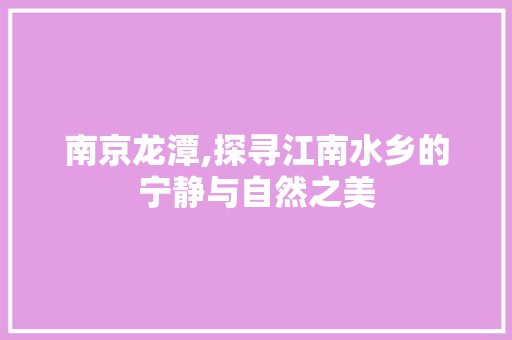 南京龙潭,探寻江南水乡的宁静与自然之美