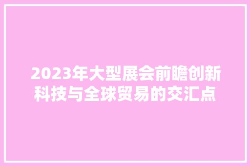 2023年大型展会前瞻创新科技与全球贸易的交汇点