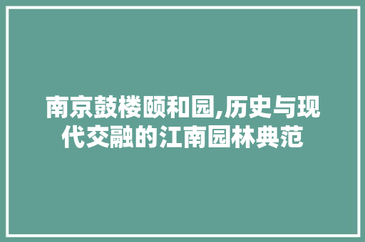 南京鼓楼颐和园,历史与现代交融的江南园林典范