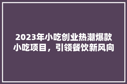 2023年小吃创业热潮爆款小吃项目，引领餐饮新风向