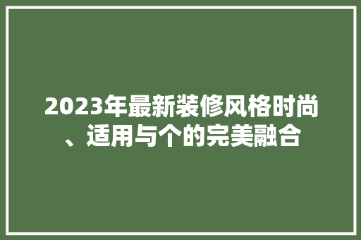 2023年最新装修风格时尚、适用与个的完美融合