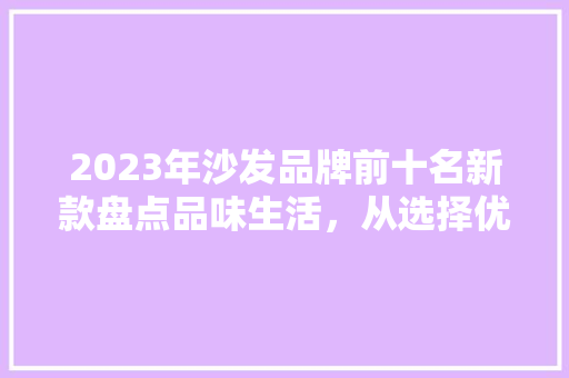 2023年沙发品牌前十名新款盘点品味生活，从选择优质沙发开始