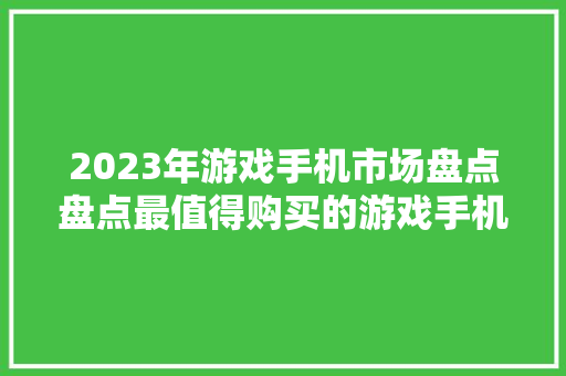 2023年游戏手机市场盘点盘点最值得购买的游戏手机，带你畅游虚拟世界！