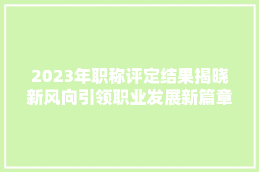 2023年职称评定结果揭晓新风向引领职业发展新篇章