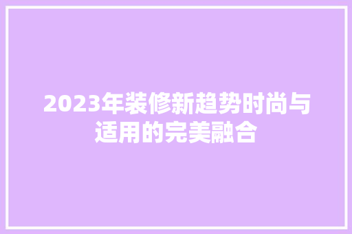 2023年装修新趋势时尚与适用的完美融合