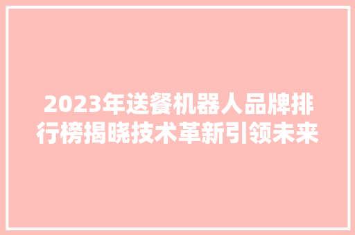 2023年送餐机器人品牌排行榜揭晓技术革新引领未来餐饮服务