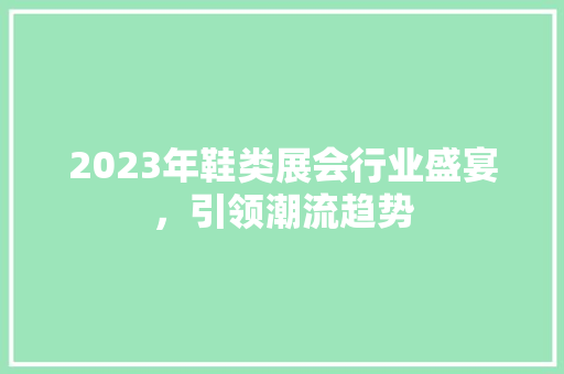 2023年鞋类展会行业盛宴，引领潮流趋势