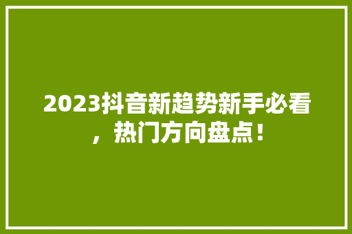 2023抖音新趋势新手必看，热门方向盘点！