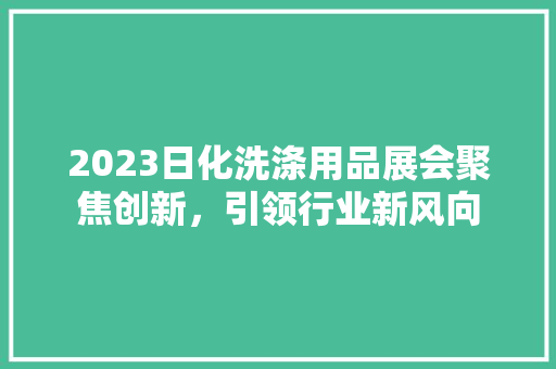 2023日化洗涤用品展会聚焦创新，引领行业新风向