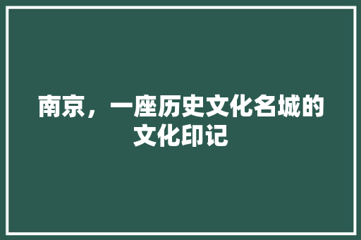 南京，一座历史文化名城的文化印记