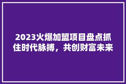 2023火爆加盟项目盘点抓住时代脉搏，共创财富未来