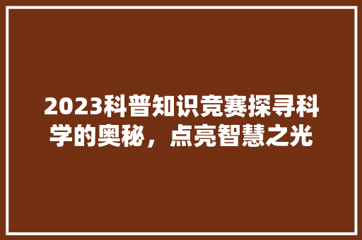 2023科普知识竞赛探寻科学的奥秘，点亮智慧之光  第1张