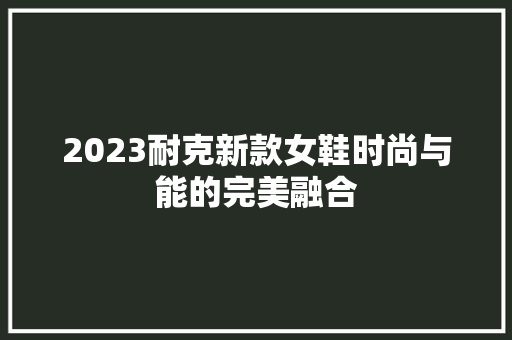 2023耐克新款女鞋时尚与能的完美融合