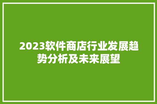 2023软件商店行业发展趋势分析及未来展望  第1张