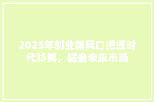 2025年创业新风口把握时代脉搏，掘金未来市场  第1张