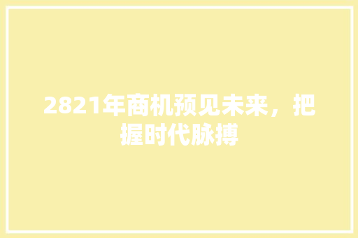 2821年商机预见未来，把握时代脉搏