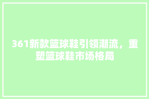 361新款篮球鞋引领潮流，重塑篮球鞋市场格局