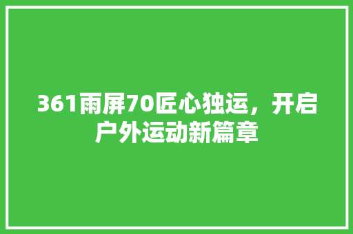 361雨屏70匠心独运，开启户外运动新篇章