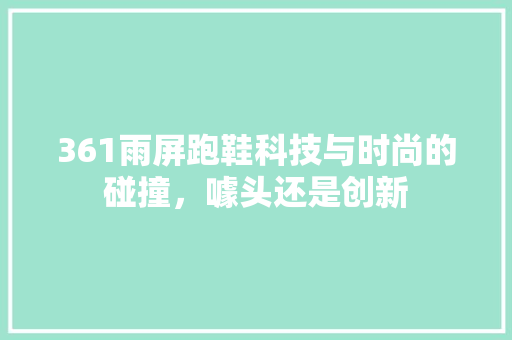 361雨屏跑鞋科技与时尚的碰撞，噱头还是创新