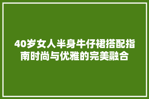 40岁女人半身牛仔裙搭配指南时尚与优雅的完美融合