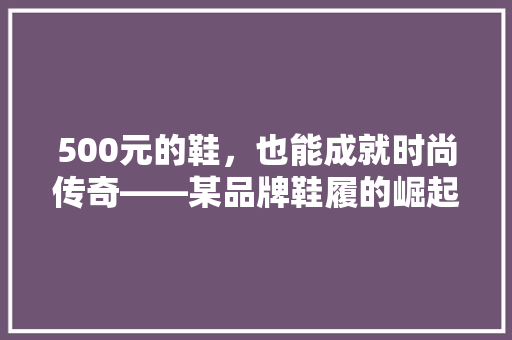 500元的鞋，也能成就时尚传奇——某品牌鞋履的崛起之路