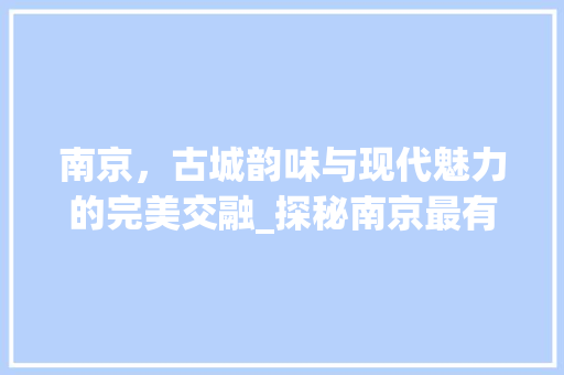 南京，古城韵味与现代魅力的完美交融_探秘南京最有特色景点