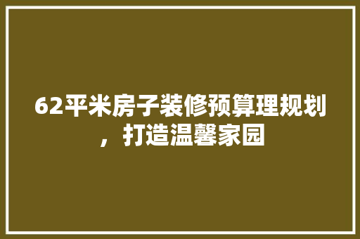 62平米房子装修预算理规划，打造温馨家园