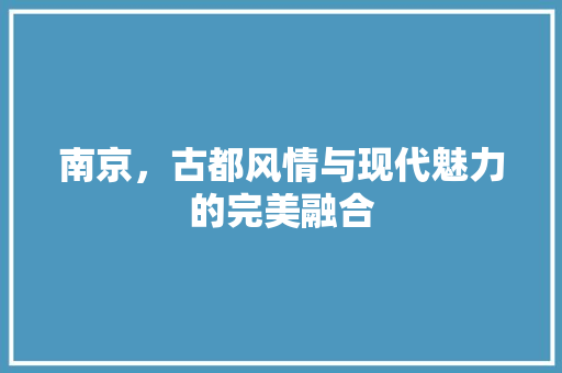 南京，古都风情与现代魅力的完美融合