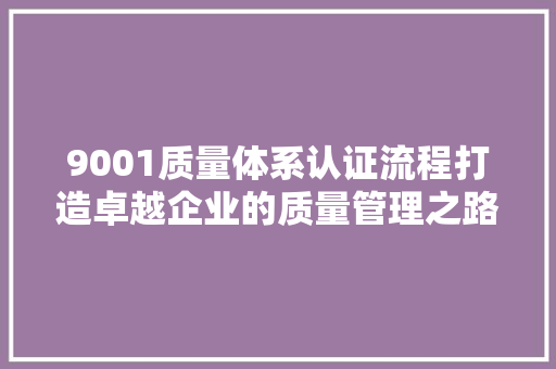 9001质量体系认证流程打造卓越企业的质量管理之路