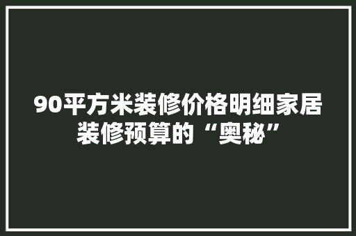 90平方米装修价格明细家居装修预算的“奥秘”