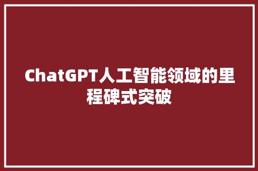 ChatGPT人工智能领域的里程碑式突破