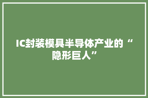 IC封装模具半导体产业的“隐形巨人”