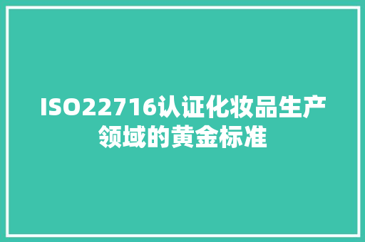 ISO22716认证化妆品生产领域的黄金标准