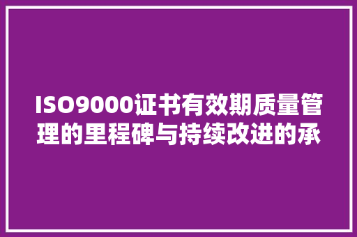 ISO9000证书有效期质量管理的里程碑与持续改进的承诺