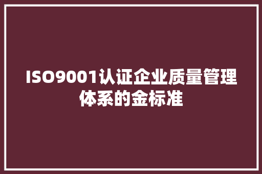 ISO9001认证企业质量管理体系的金标准