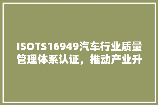 ISOTS16949汽车行业质量管理体系认证，推动产业升级的基石