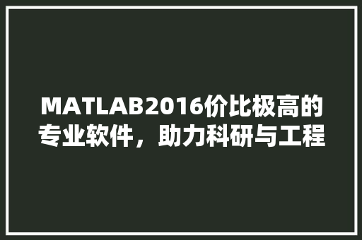 MATLAB2016价比极高的专业软件，助力科研与工程创新