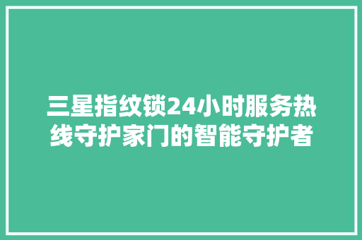 三星指纹锁24小时服务热线守护家门的智能守护者