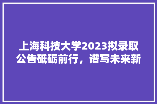 上海科技大学2023拟录取公告砥砺前行，谱写未来新篇章