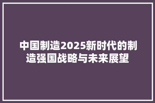 中国制造2025新时代的制造强国战略与未来展望