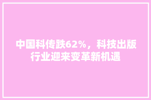 中国科传跌62%，科技出版行业迎来变革新机遇