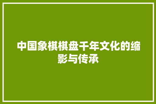 中国象棋棋盘千年文化的缩影与传承