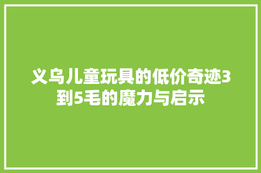 义乌儿童玩具的低价奇迹3到5毛的魔力与启示