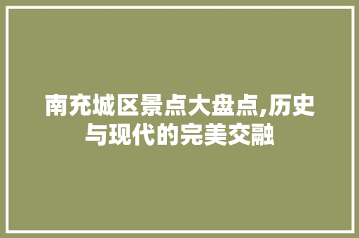 南充城区景点大盘点,历史与现代的完美交融